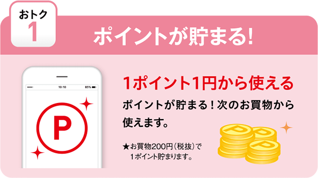 【おトク1 ポイントが貯まる!】1ポイント1円から使えるポイントが貯まります。（お買物200円 税抜 で1ポイント）