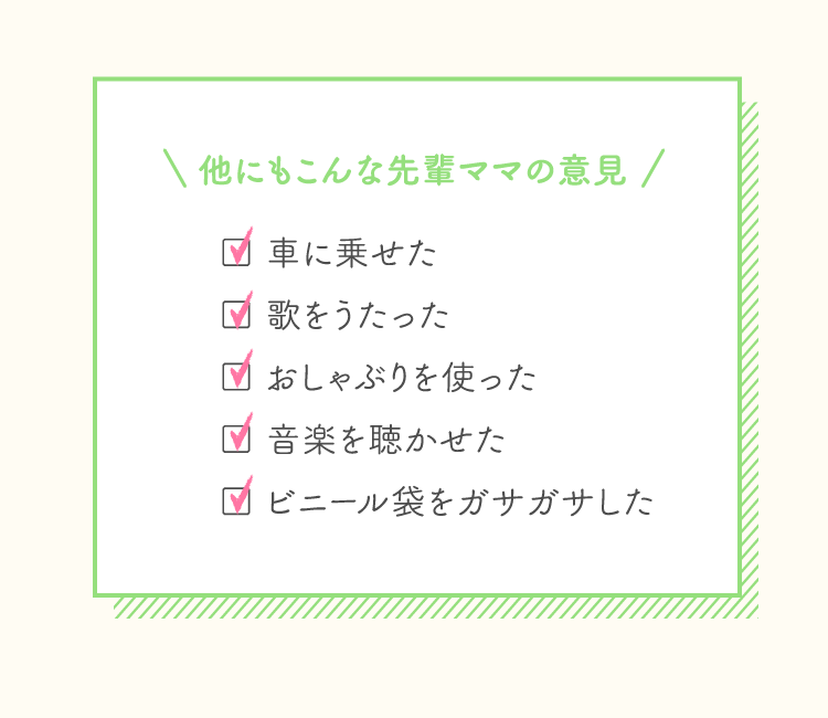 他にもこんな先輩ママの意見 車に乗せた 歌をうたった おしゃぶりを使った…