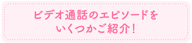 ビデオ通話のエピソードをいくつかご紹介！