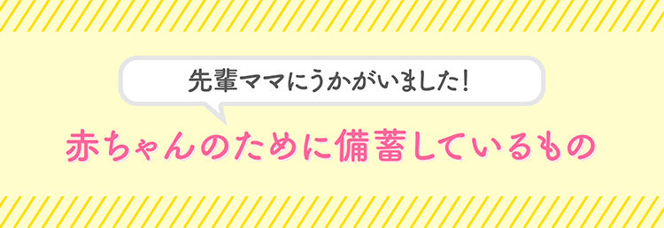 先輩ママにうかがいました！赤ちゃんのために備蓄しているもの