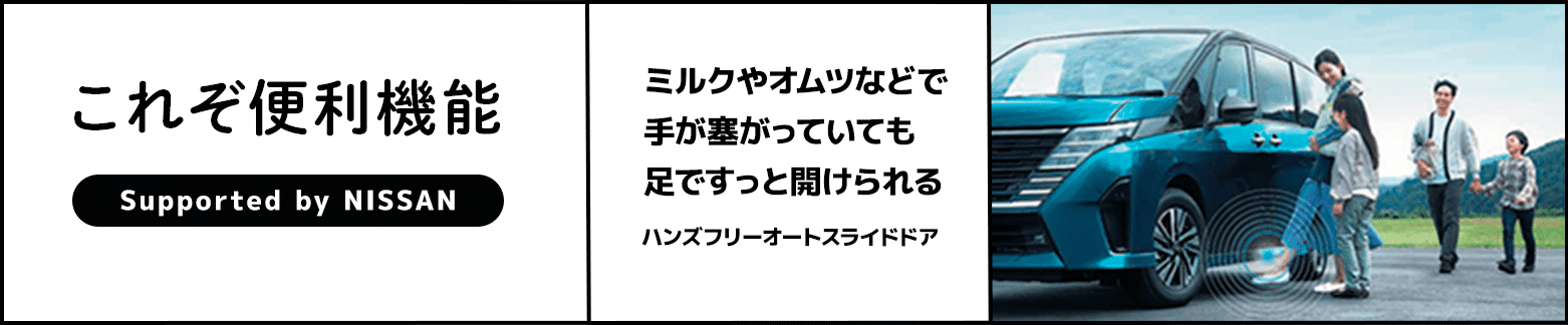 これぞ便利機能 Supported by NISSAN ミルクやオムツなどで手が塞がっていても足ですっと開けられる ハンズフリーオートスライドドア