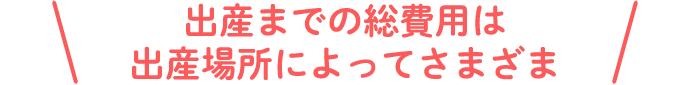 出産までの総費用は出産場所によってさまざま