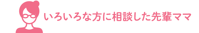 いろいろな方に相談した先輩ママ