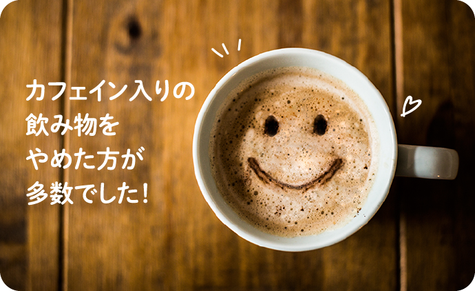 カフェイン入りの飲み物をやめた方が多数でした!